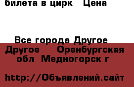 2 билета в цирк › Цена ­ 800 - Все города Другое » Другое   . Оренбургская обл.,Медногорск г.